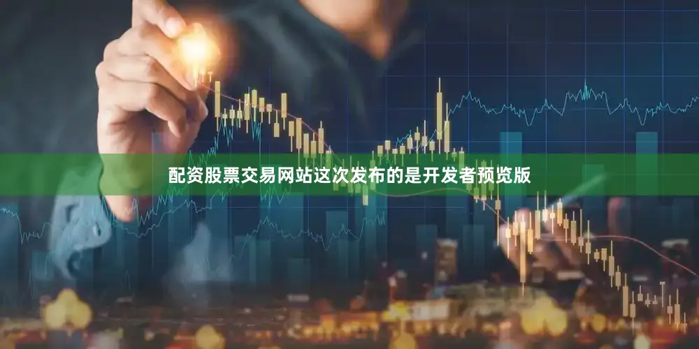 配资股票交易网站这次发布的是开发者预览版